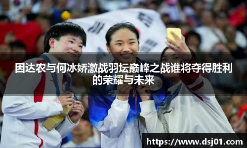 因达农与何冰娇激战羽坛巅峰之战谁将夺得胜利的荣耀与未来